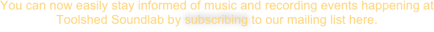 You can now easily stay informed of music and recording events happening at Toolshed Soundlab by subscribing to our mailing list here.